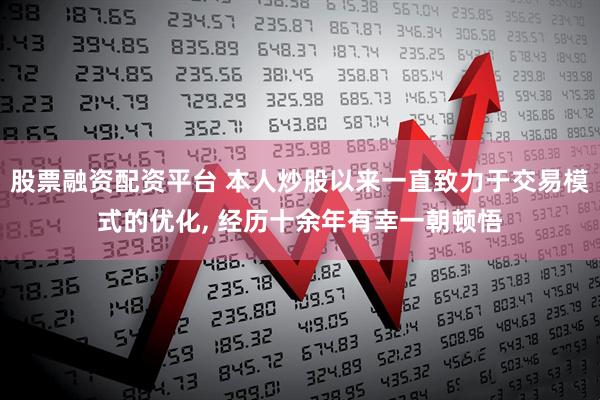 股票融资配资平台 本人炒股以来一直致力于交易模式的优化, 经历十余年有幸一朝顿悟