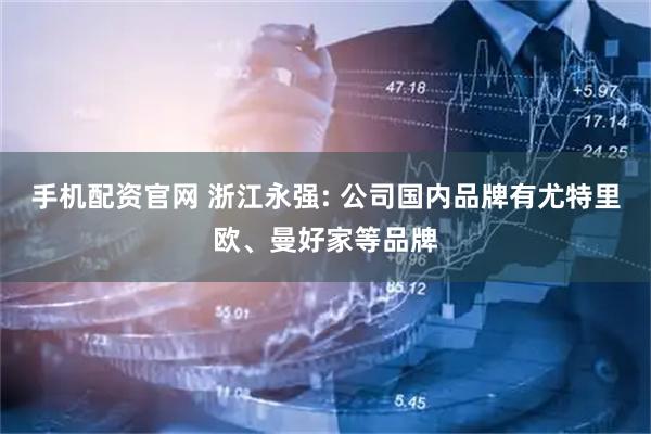 手机配资官网 浙江永强: 公司国内品牌有尤特里欧、曼好家等品牌