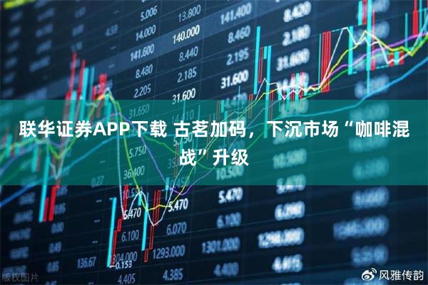 联华证券APP下载 古茗加码，下沉市场“咖啡混战”升级