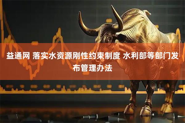 益通网 落实水资源刚性约束制度 水利部等部门发布管理办法