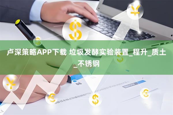 卢深策略APP下载 垃圾发酵实验装置_程升_质土_不锈钢