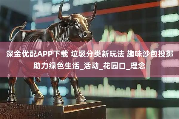深金优配APP下载 垃圾分类新玩法 趣味沙包投掷助力绿色生活_活动_花园口_理念