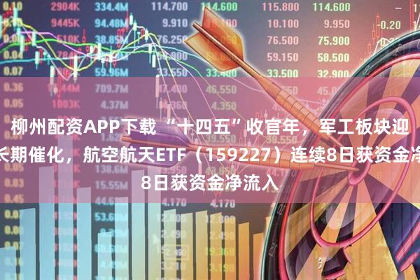 柳州配资APP下载 “十四五”收官年，军工板块迎短中长期催化，航空航天ETF（159227）连续8日获资金净流入