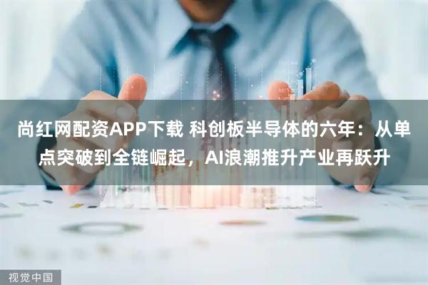 尚红网配资APP下载 科创板半导体的六年：从单点突破到全链崛起，AI浪潮推升产业再跃升