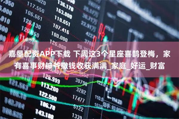 嘉垦配资APP下载 下周这3个星座喜鹊登梅，家有喜事财神爷撒钱收获满满_家庭_好运_财富