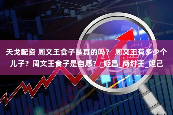天戈配资 周文王食子是真的吗？ 周文王有多少个儿子？周文王食子是自愿？_姬昌_商纣王_妲己
