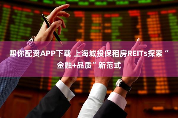帮你配资APP下载 上海城投保租房REITs探索“金融+品质”新范式