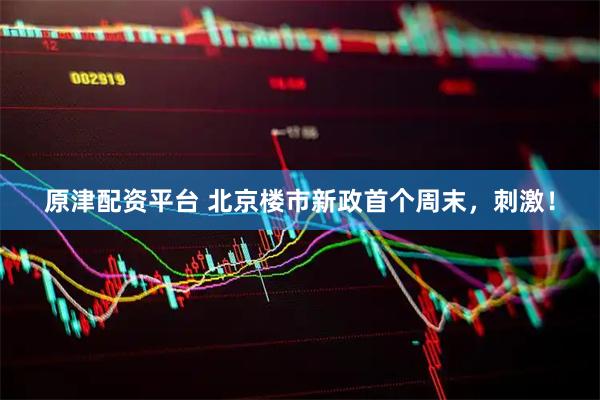 原津配资平台 北京楼市新政首个周末，刺激！