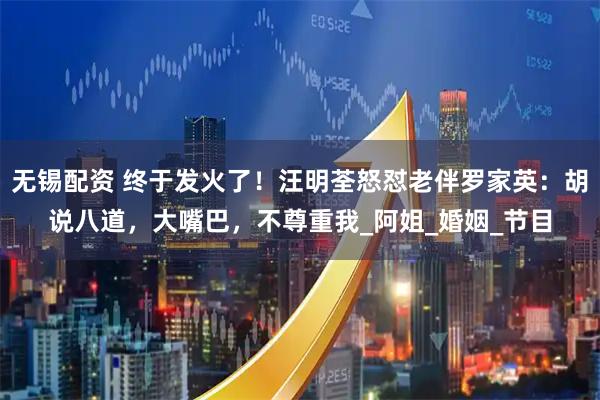 无锡配资 终于发火了！汪明荃怒怼老伴罗家英：胡说八道，大嘴巴，不尊重我_阿姐_婚姻_节目