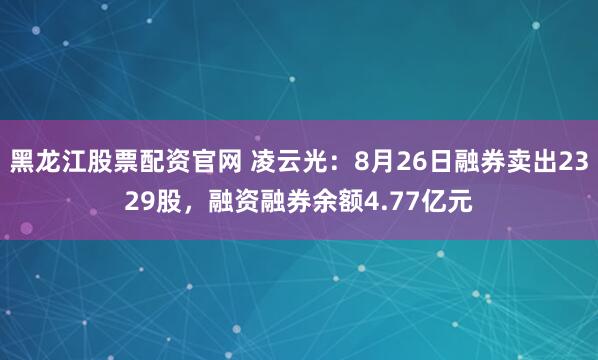 黑龙江股票配资官网 凌云光：8月26日融券卖出2329股，融资融券余额4.77亿元
