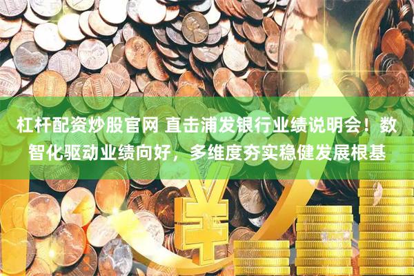 杠杆配资炒股官网 直击浦发银行业绩说明会！数智化驱动业绩向好，多维度夯实稳健发展根基