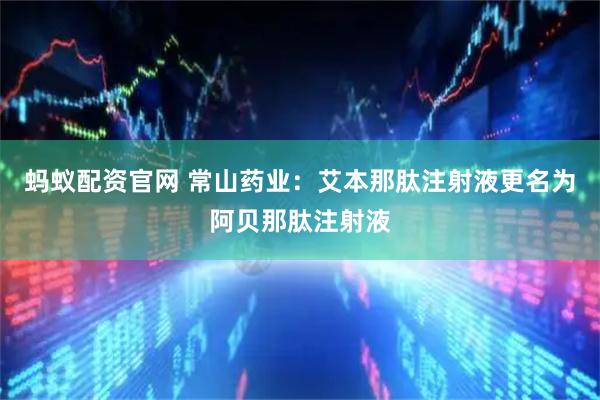 蚂蚁配资官网 常山药业：艾本那肽注射液更名为阿贝那肽注射液