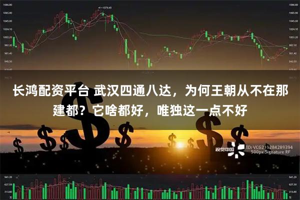 长鸿配资平台 武汉四通八达，为何王朝从不在那建都？它啥都好，唯独这一点不好