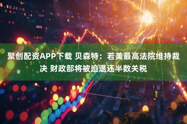 聚创配资APP下载 贝森特：若美最高法院维持裁决 财政部将被迫退还半数关税