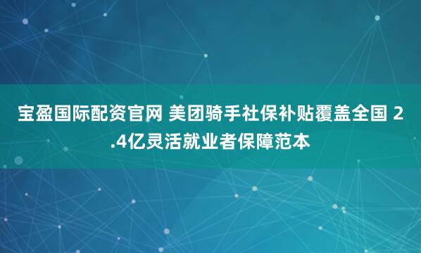 宝盈国际配资官网 美团骑手社保补贴覆盖全国 2.4亿灵活就业者保障范本
