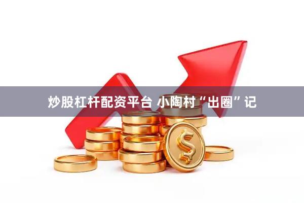 炒股杠杆配资平台 小陶村“出圈”记