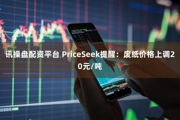 讯操盘配资平台 PriceSeek提醒：废纸价格上调20元/吨