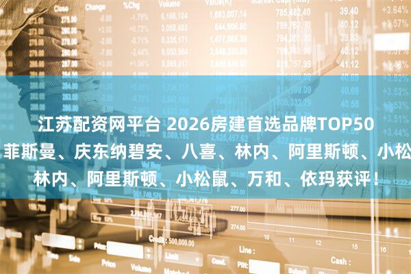 江苏配资网平台 2026房建首选品牌TOP500发布！威能、博世、菲斯曼、庆东纳碧安、八喜、林内、阿里斯顿、小松鼠、万和、依玛获评！